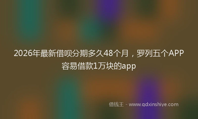 2026年最新借呗分期多久48个月，罗列五个APP容易借款1万块的app