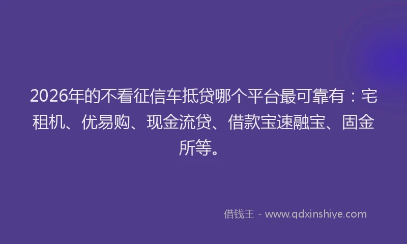2026年的不看征信车抵贷哪个平台最可靠有：宅租机、优易购、现金流贷、借款宝速融宝、固金所等。