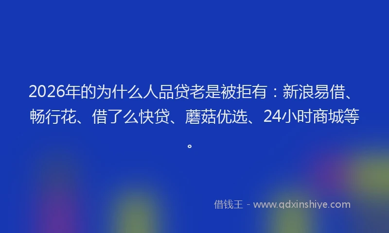 2026年的为什么人品贷老是被拒有：新浪易借、畅行花、借了么快贷、蘑菇优选、24小时商城等。