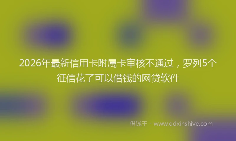 2026年最新信用卡附属卡审核不通过，罗列5个征信花了可以借钱的网贷软件