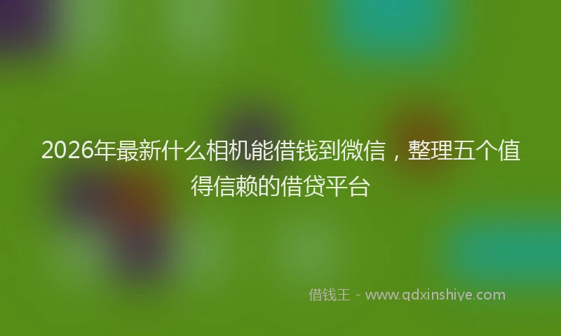 2026年最新什么相机能借钱到微信,整理五个值得信赖的借贷平台