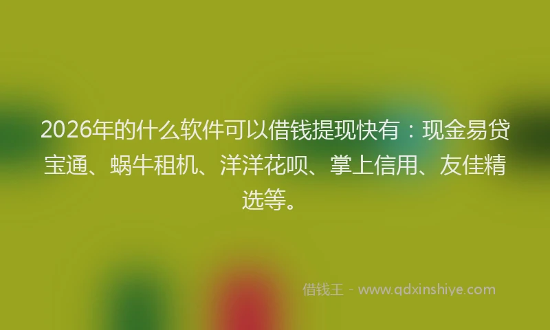 2026年的什么软件可以借钱提现快有:现金易贷宝通、蜗牛租机、洋洋花呗、掌上信用、友佳精选等。