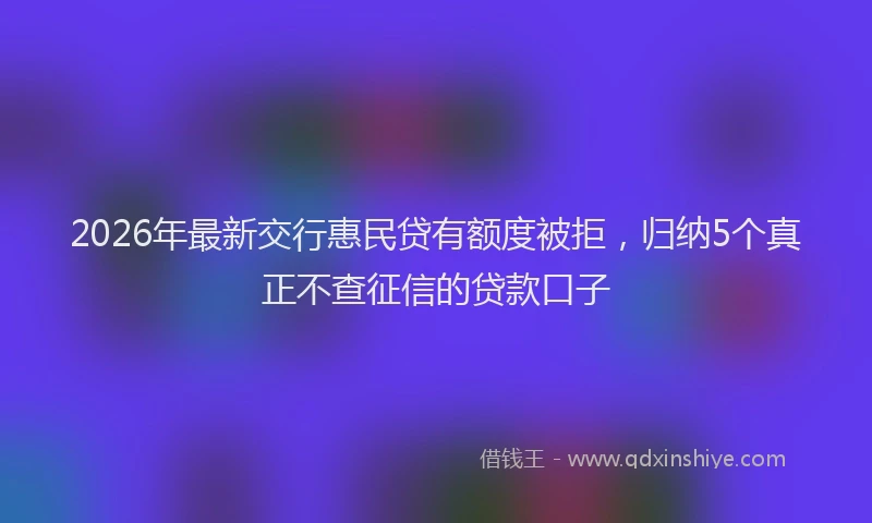 2026年最新交行惠民贷有额度被拒，归纳5个真正不查征信的贷款口子