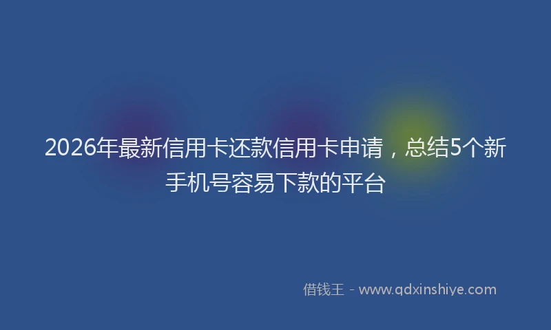 2026年最新信用卡还款信用卡申请，总结5个新手机号容易下款的平台