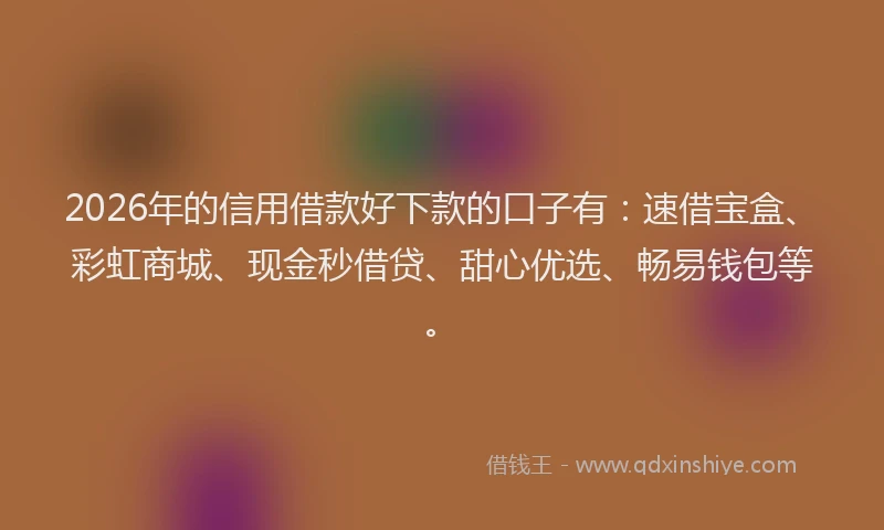 2026年的信用借款好下款的口子有：速借宝盒、彩虹商城、现金秒借贷、甜心优选、畅易钱包等。