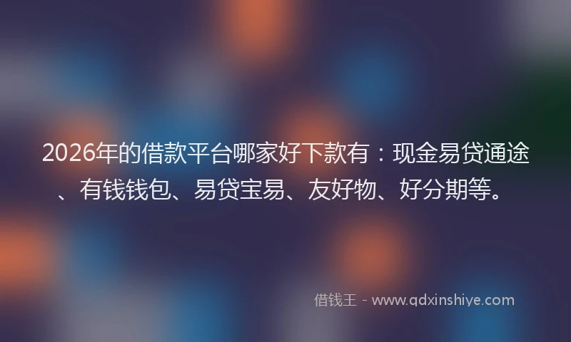 2026年的借款平台哪家好下款有：现金易贷通途、有钱钱包、易贷宝易、友好物、好分期等。