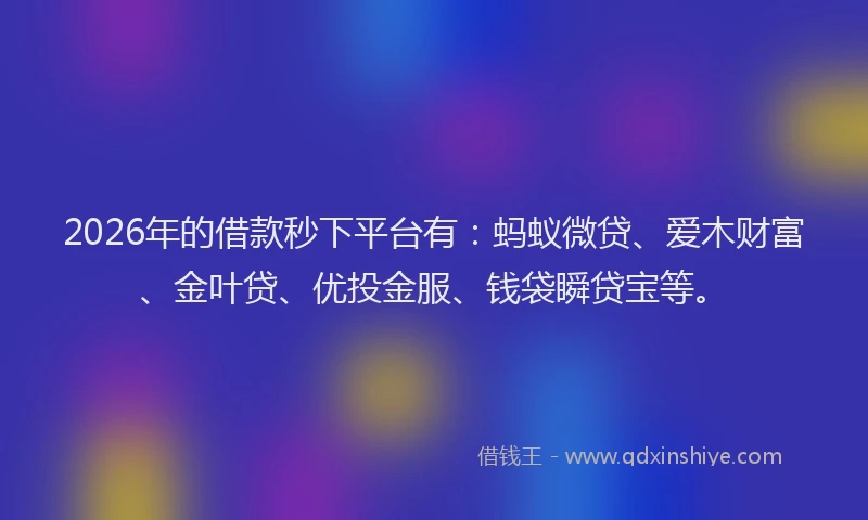 2026年的借款秒下平台有：蚂蚁微贷、爱木财富、金叶贷、优投金服、钱袋瞬贷宝等。