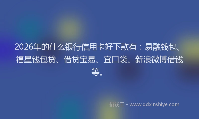 2026年的什么银行信用卡好下款有:易融钱包、福星钱包贷、借贷宝易、宜口袋、新浪微博借钱等。