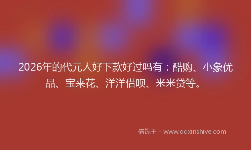 2026年的代元人好下款好过吗有:酷购、小象优品、宝来花、洋洋借呗、米米贷等。