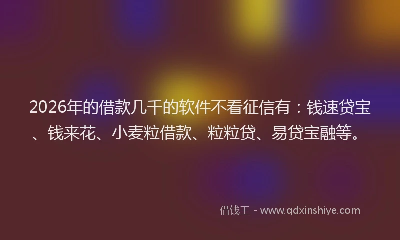 2026年的借款几千的软件不看征信有：钱速贷宝、钱来花、小麦粒借款、粒粒贷、易贷宝融等。