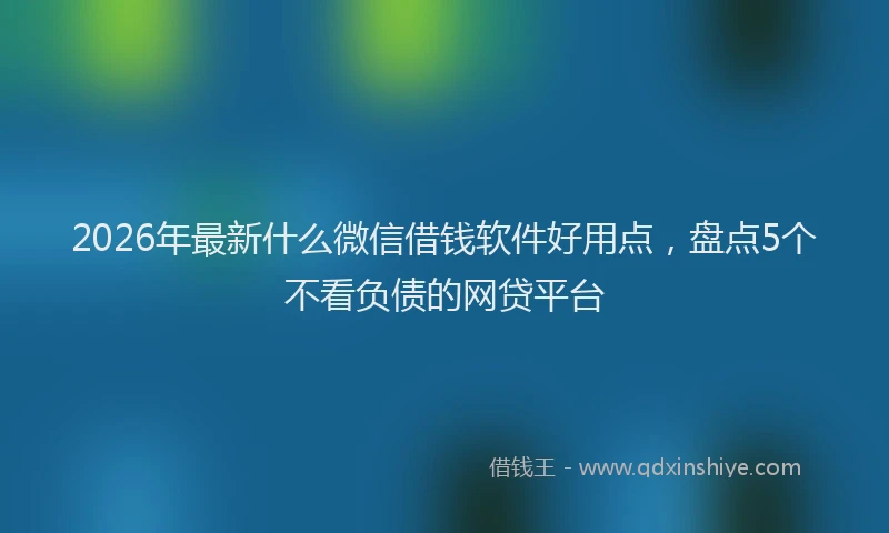 2026年最新什么微信借钱软件好用点，盘点5个不看负债的网贷平台