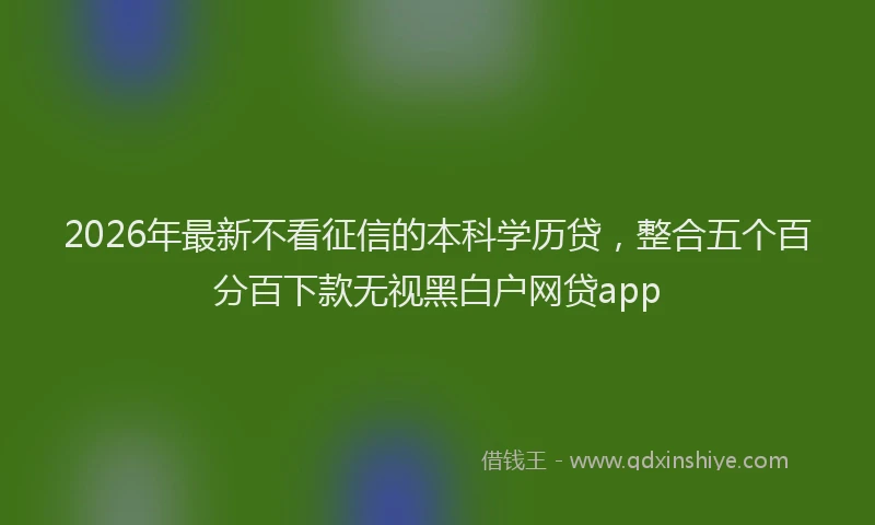 2026年最新不看征信的本科学历贷，整合五个百分百下款无视黑白户网贷app