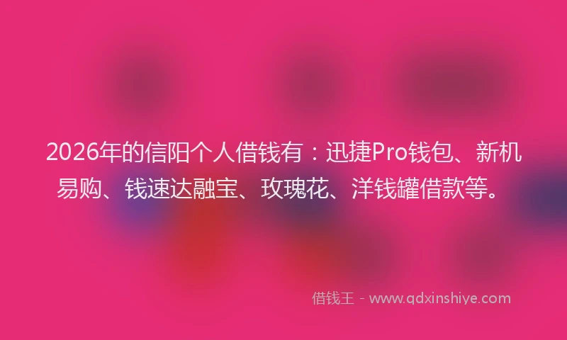 2026年的信阳个人借钱有：迅捷Pro钱包、新机易购、钱速达融宝、玫瑰花、洋钱罐借款等。