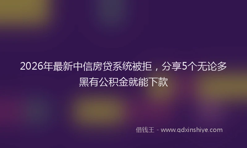 2026年最新中信房贷系统被拒，分享5个无论多黑有公积金就能下款