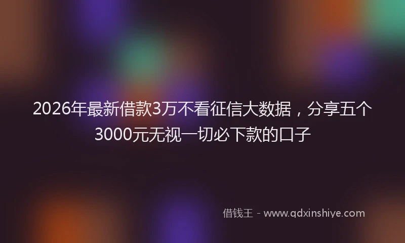 2026年最新借款3万不看征信大数据，分享五个3000元无视一切必下款的口子