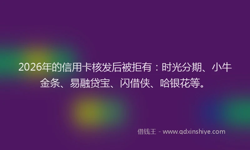 2026年的信用卡核发后被拒有:时光分期、小牛金条、易融贷宝、闪借侠、哈银花等。