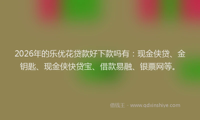 2026年的乐优花贷款好下款吗有：现金侠贷、金钥匙、现金侠快贷宝、借款易融、银票网等。