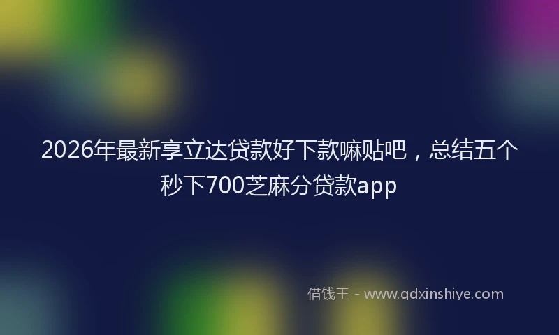 2026年最新享立达贷款好下款嘛贴吧，总结五个秒下700芝麻分贷款app