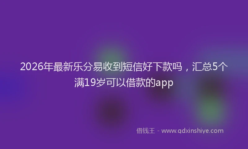 2026年最新乐分易收到短信好下款吗,汇总5个满19岁可以借款的app