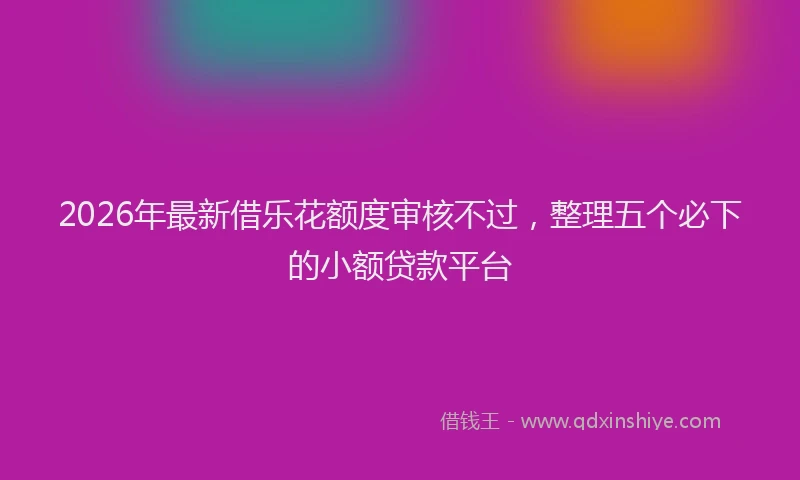2026年最新借乐花额度审核不过，整理五个必下的小额贷款平台