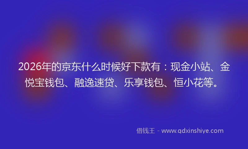 2026年的京东什么时候好下款有:现金小站、金悦宝钱包、融逸速贷、乐享钱包、恒小花等。
