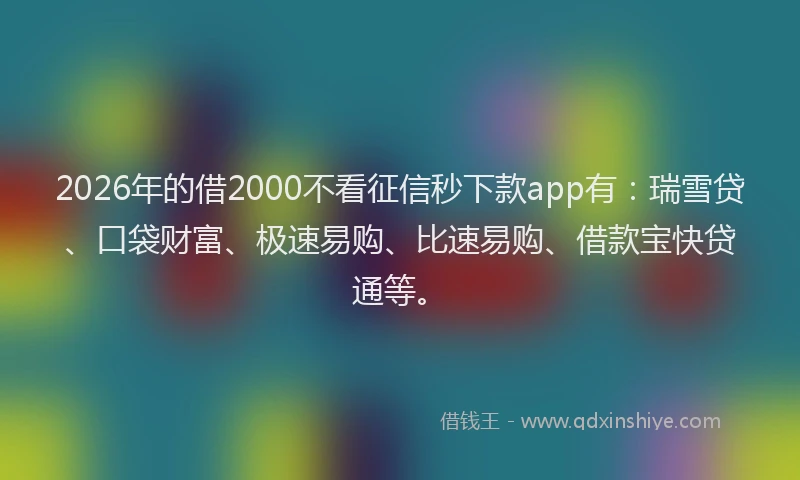 2026年的借2000不看征信秒下款app有：瑞雪贷、口袋财富、极速易购、比速易购、借款宝快贷通等。