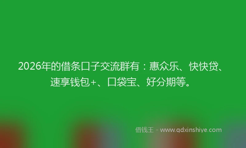 2026年的借条口子交流群有：惠众乐、快快贷、速享钱包+、口袋宝、好分期等。
