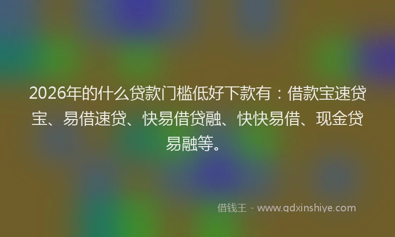 2026年的什么贷款门槛低好下款有：借款宝速贷宝、易借速贷、快易借贷融、快快易借、现金贷易融等。