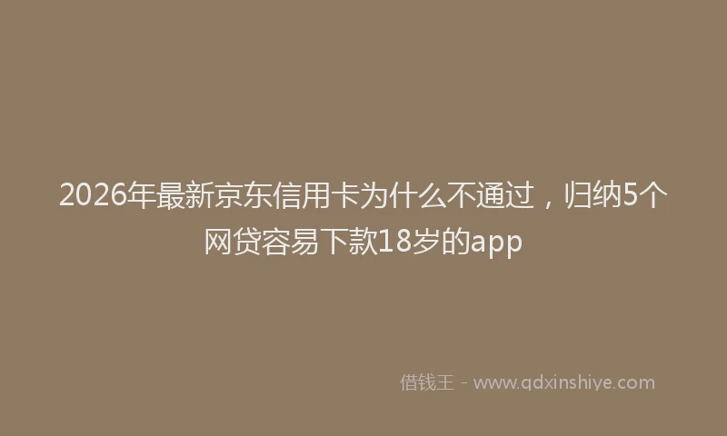 2026年最新京东信用卡为什么不通过，归纳5个网贷容易下款18岁的app