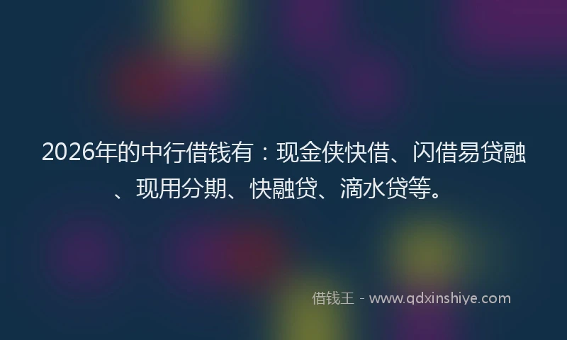 2026年的中行借钱有:现金侠快借、闪借易贷融、现用分期、快融贷、滴水贷等。