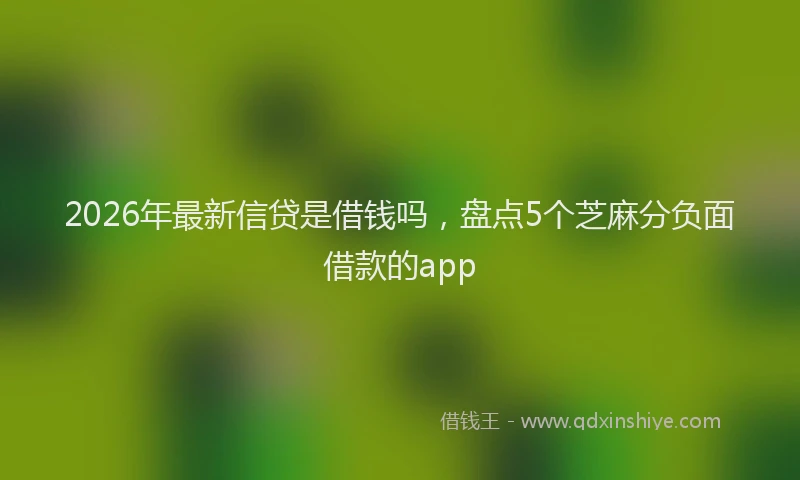 2026年最新信贷是借钱吗，盘点5个芝麻分负面借款的app