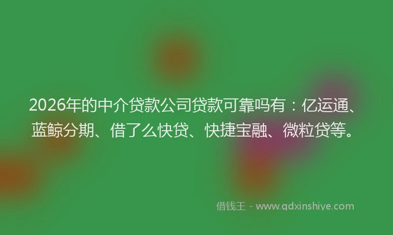 2026年的中介贷款公司贷款可靠吗有：亿运通、蓝鲸分期、借了么快贷、快捷宝融、微粒贷等。