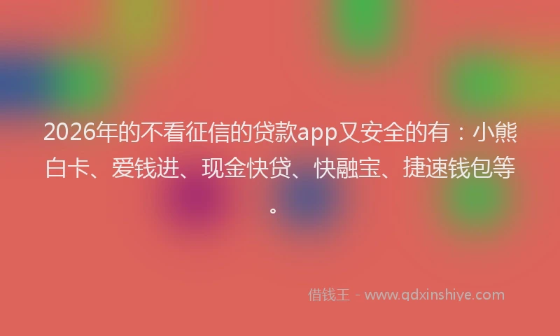 2026年的不看征信的贷款app又安全的有:小熊白卡、爱钱进、现金快贷、快融宝、捷速钱包等。
