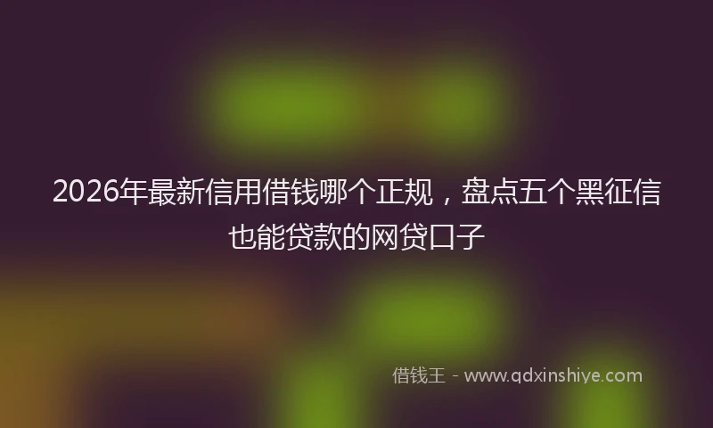 2026年最新信用借钱哪个正规,盘点五个黑征信也能贷款的网贷口子