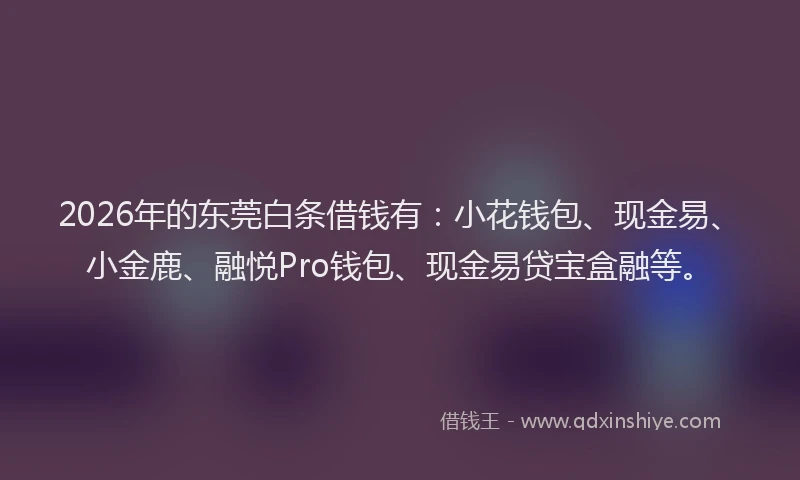 2026年的东莞白条借钱有：小花钱包、现金易、小金鹿、融悦Pro钱包、现金易贷宝盒融等。