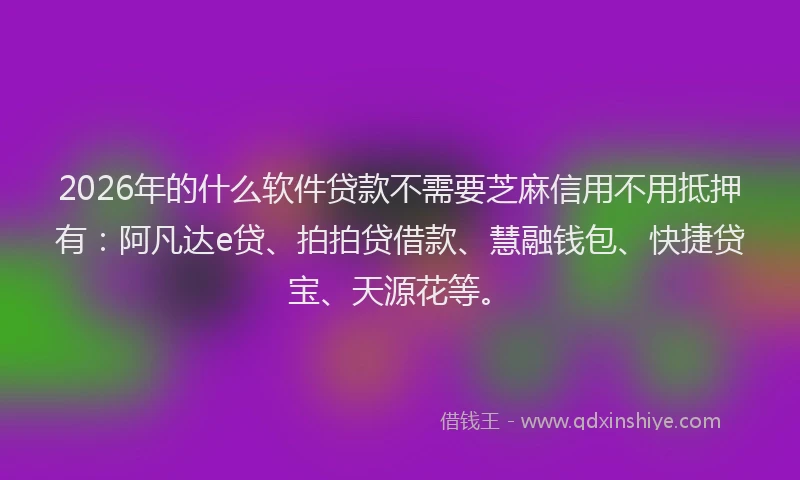 2026年的什么软件贷款不需要芝麻信用不用抵押有：阿凡达e贷、拍拍贷借款、慧融钱包、快捷贷宝、天源花等。