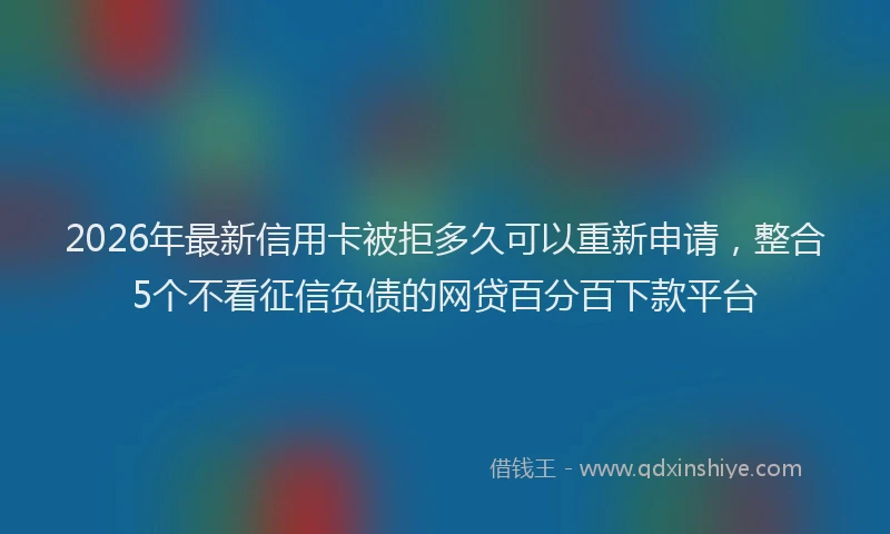 2026年最新信用卡被拒多久可以重新申请，整合5个不看征信负债的网贷百分百下款平台
