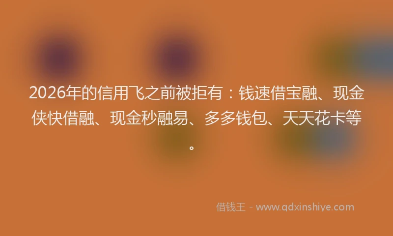 2026年的信用飞之前被拒有：钱速借宝融、现金侠快借融、现金秒融易、多多钱包、天天花卡等。