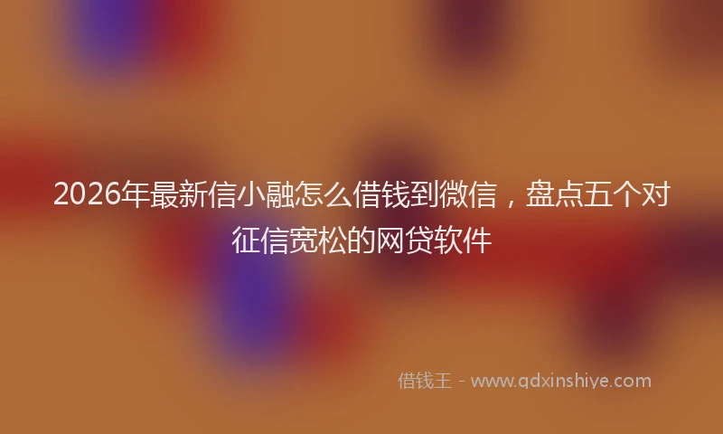 2026年最新信小融怎么借钱到微信，盘点五个对征信宽松的网贷软件