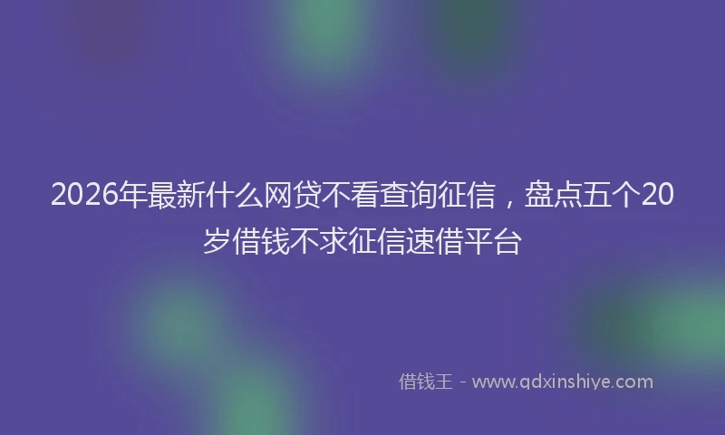 2026年最新什么网贷不看查询征信，盘点五个20岁借钱不求征信速借平台
