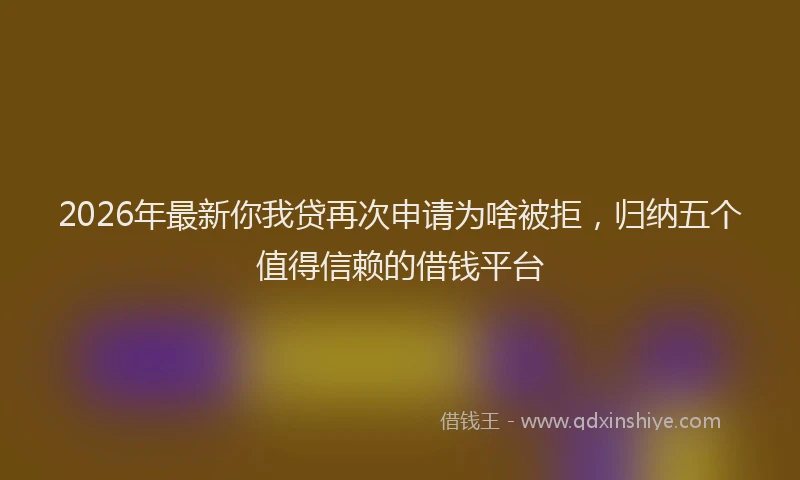 2026年最新你我贷再次申请为啥被拒，归纳五个值得信赖的借钱平台