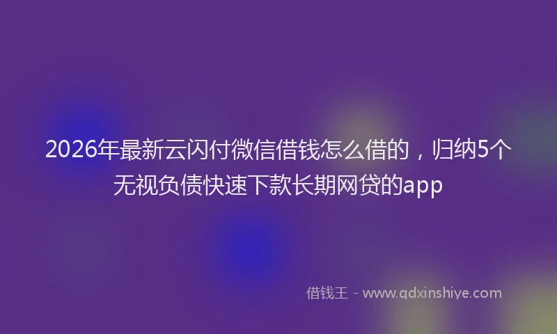 2026年最新云闪付微信借钱怎么借的，归纳5个无视负债快速下款长期网贷的app
