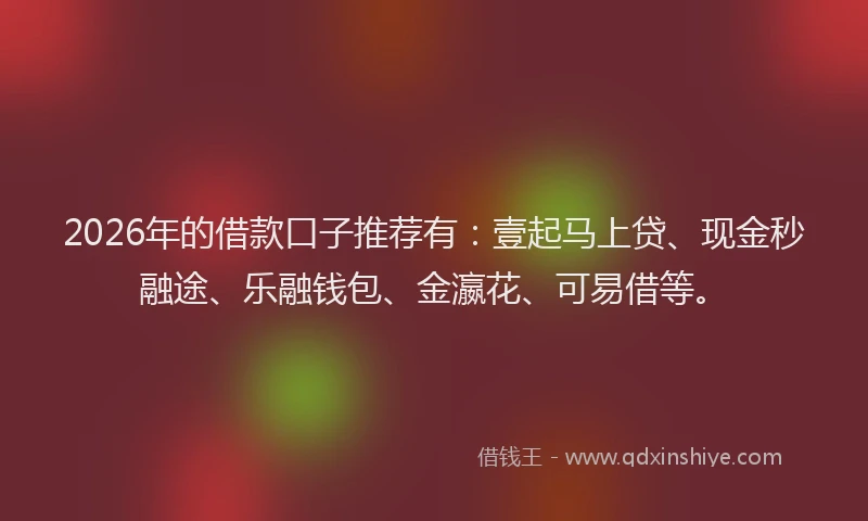 2026年的借款口子推荐有：壹起马上贷、现金秒融途、乐融钱包、金瀛花、可易借等。