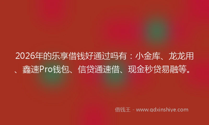 2026年的乐享借钱好通过吗有：小金库、龙龙用、鑫速Pro钱包、信贷通速借、现金秒贷易融等。