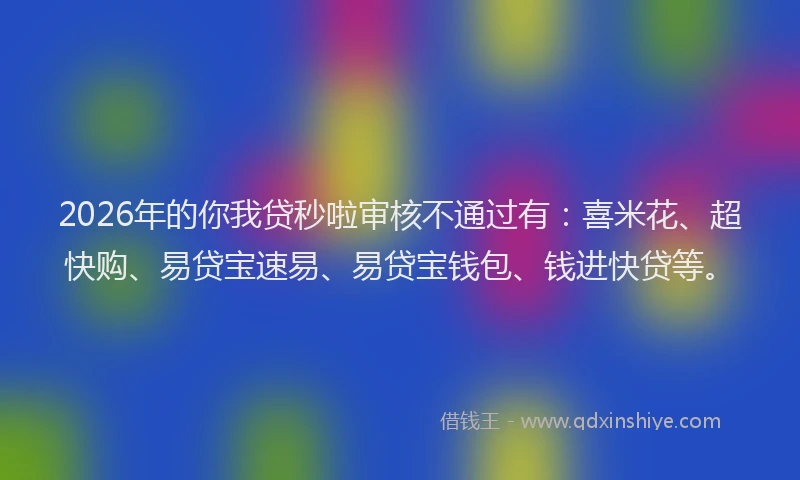 2026年的你我贷秒啦审核不通过有：喜米花、超快购、易贷宝速易、易贷宝钱包、钱进快贷等。