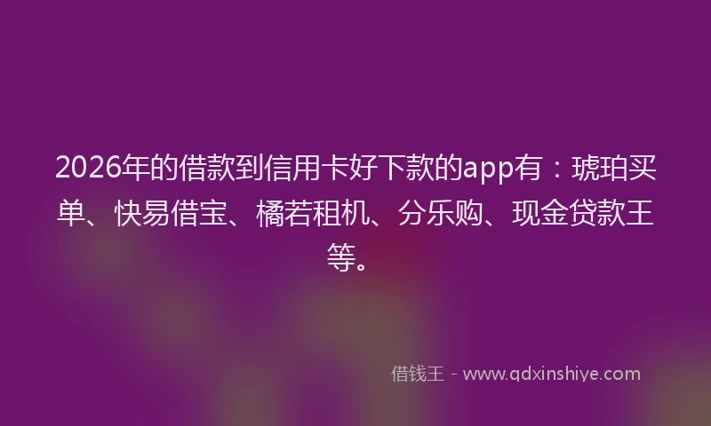 2026年的借款到信用卡好下款的app有：琥珀买单、快易借宝、橘若租机、分乐购、现金贷款王等。