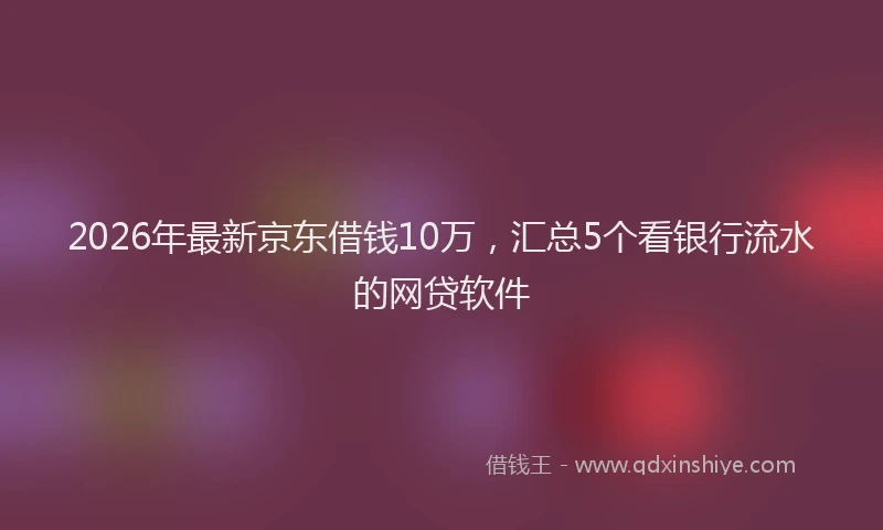 2026年最新京东借钱10万，汇总5个看银行流水的网贷软件