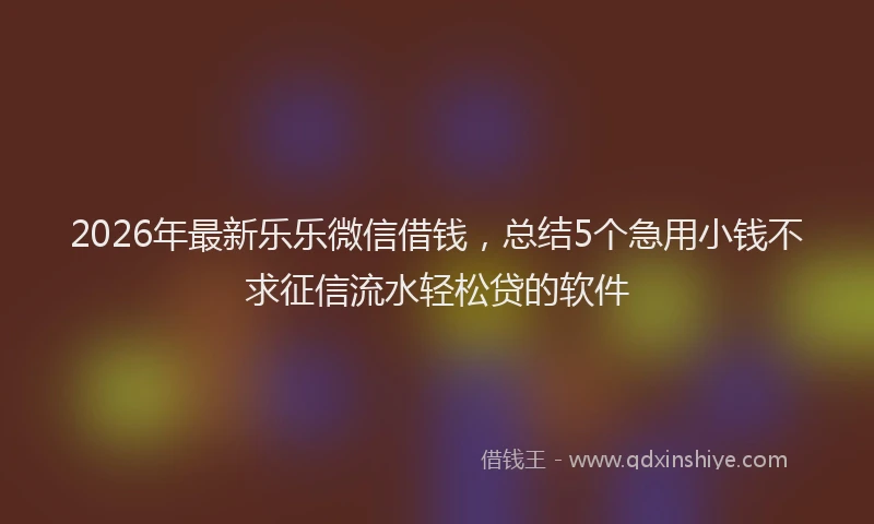 2026年最新乐乐微信借钱,总结5个急用小钱不求征信流水轻松贷的软件