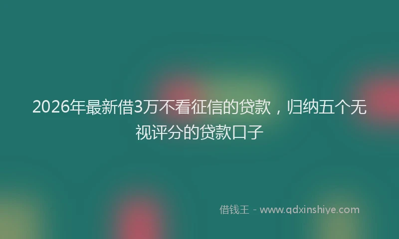 2026年最新借3万不看征信的贷款，归纳五个无视评分的贷款口子