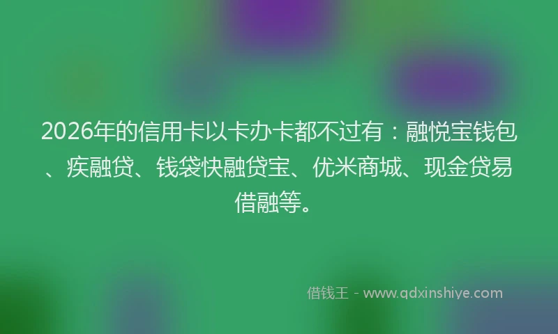 2026年的信用卡以卡办卡都不过有:融悦宝钱包、疾融贷、钱袋快融贷宝、优米商城、现金贷易借融等。